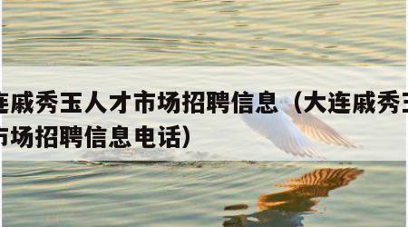 大连戚秀玉人才市场招聘信息（大连戚秀玉人才市场招聘信息电话）