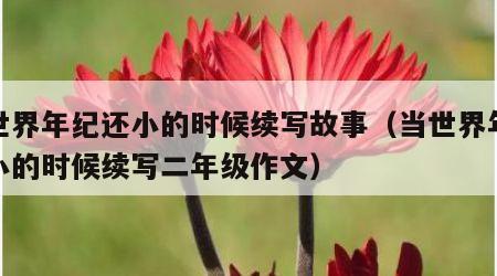 当世界年纪还小的时候续写故事（当世界年纪还小的时候续写二年级作文）