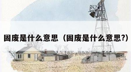 固废是什么意思（固废是什么意思?）