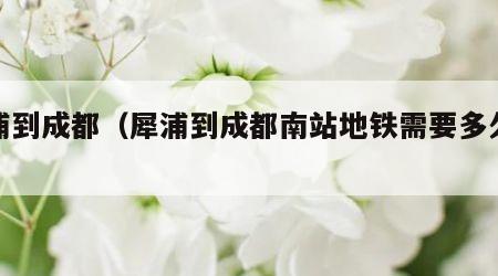 犀浦到成都（犀浦到成都南站地铁需要多久时间）