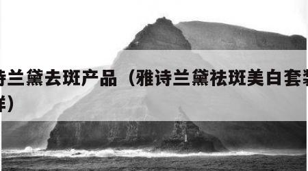 雅诗兰黛去斑产品（雅诗兰黛祛斑美白套装怎么样）