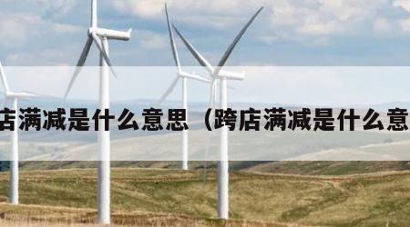 跨店满减是什么意思（跨店满减是什么意思）