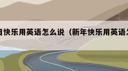 生日快乐用英语怎么说（新年快乐用英语怎么说）