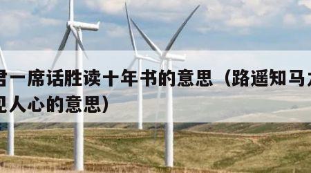 听君一席话胜读十年书的意思（路遥知马力日久见人心的意思）