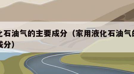 液化石油气的主要成分（家用液化石油气的主要成分）