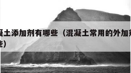 混凝土添加剂有哪些（混凝土常用的外加剂有哪些）