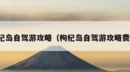 枸杞岛自驾游攻略（枸杞岛自驾游攻略费用）