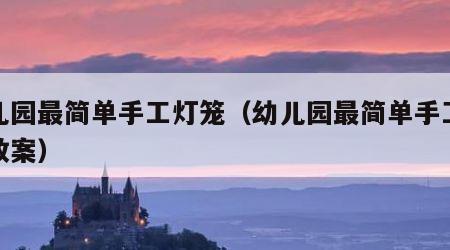 幼儿园最简单手工灯笼（幼儿园最简单手工灯笼教案）