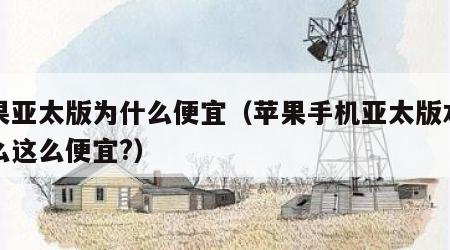 苹果亚太版为什么便宜（苹果手机亚太版本为什么这么便宜?）