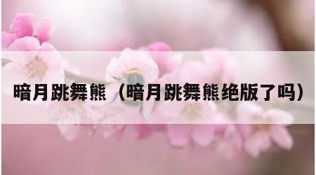 暗月跳舞熊（暗月跳舞熊绝版了吗）