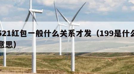 521红包一般什么关系才发（199是什么意思）