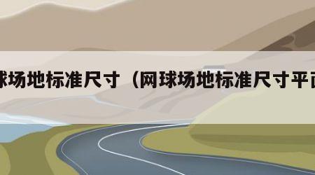 网球场地标准尺寸（网球场地标准尺寸平面图）