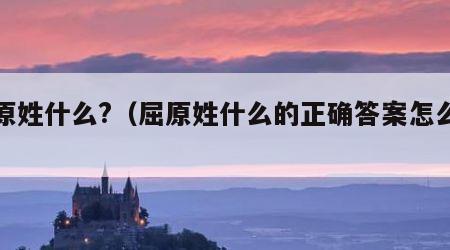屈原姓什么?（屈原姓什么的正确答案怎么读）