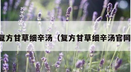 复方甘草细辛汤（复方甘草细辛汤官网）