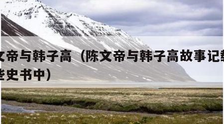 陈文帝与韩子高（陈文帝与韩子高故事记载在哪些史书中）