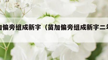 苗加偏旁组成新字（苗加偏旁组成新字二年级）