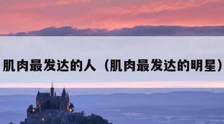 肌肉最发达的人（肌肉最发达的明星）