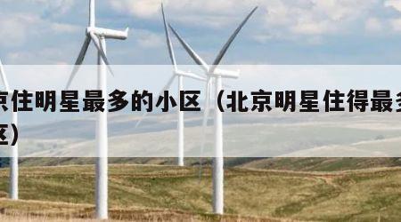 北京住明星最多的小区（北京明星住得最多的小区）