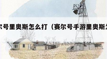赛尔号里奥斯怎么打（赛尔号手游里奥斯怎么打）