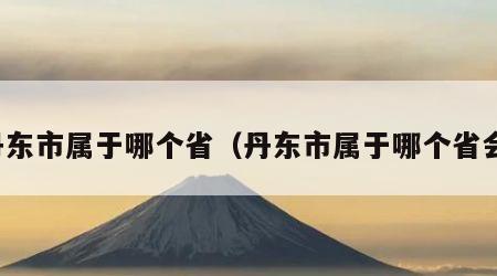 丹东市属于哪个省（丹东市属于哪个省会）