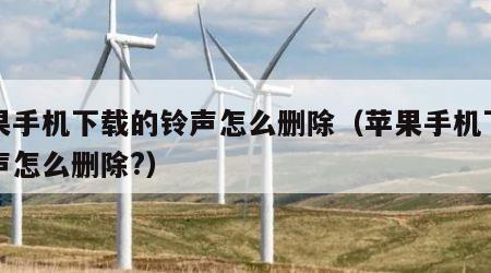 苹果手机下载的铃声怎么删除（苹果手机下载铃声怎么删除?）