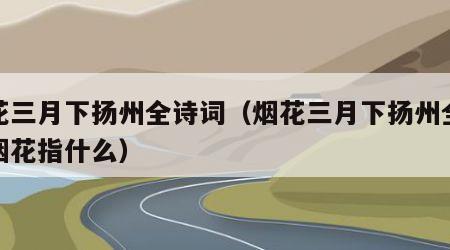 烟花三月下扬州全诗词（烟花三月下扬州全诗词烟花指什么）