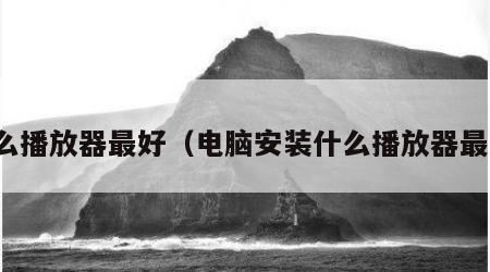 什么播放器最好（电脑安装什么播放器最好）
