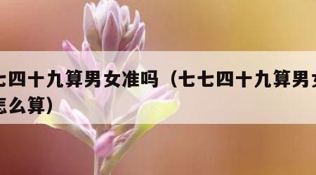 七七四十九算男女准吗（七七四十九算男女准吗怎么算）