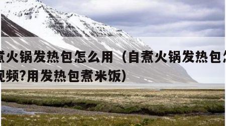 自煮火锅发热包怎么用（自煮火锅发热包怎么用视频?用发热包煮米饭）