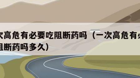 一次高危有必要吃阻断药吗（一次高危有必要吃阻断药吗多久）