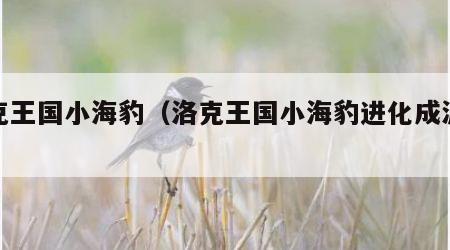 洛克王国小海豹（洛克王国小海豹进化成波塞冬）