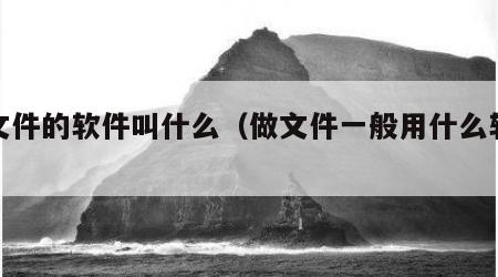 做文件的软件叫什么（做文件一般用什么软件）