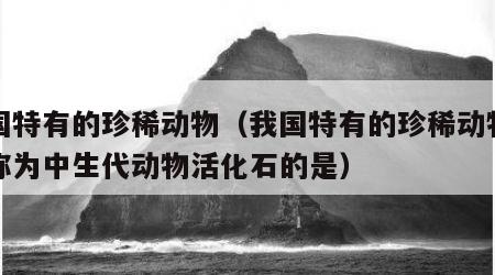 我国特有的珍稀动物（我国特有的珍稀动物中被称为中生代动物活化石的是）