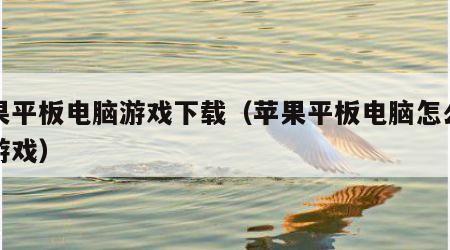 苹果平板电脑游戏下载（苹果平板电脑怎么安装游戏）