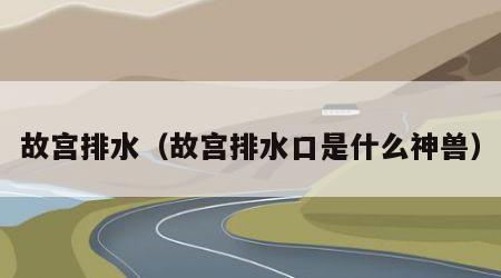 故宫排水（故宫排水口是什么神兽）