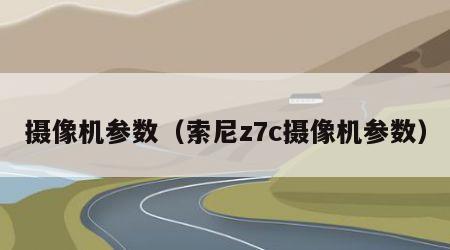 摄像机参数（索尼z7c摄像机参数）