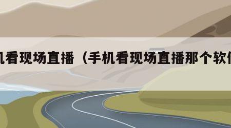 手机看现场直播（手机看现场直播那个软件好用）