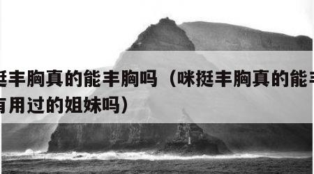 咪挺丰胸真的能丰胸吗（咪挺丰胸真的能丰胸吗有用过的姐妹吗）