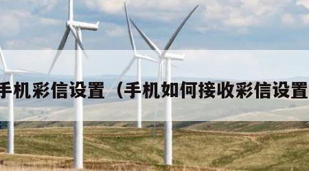 手机彩信设置（手机如何接收彩信设置）