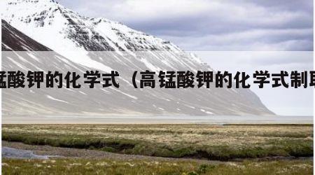高锰酸钾的化学式（高锰酸钾的化学式制取氧气）
