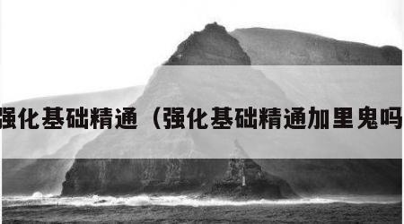 强化基础精通（强化基础精通加里鬼吗）