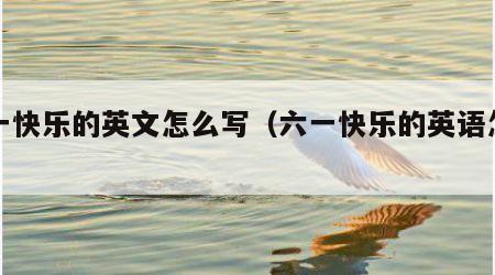 六一快乐的英文怎么写（六一快乐的英语怎么说）