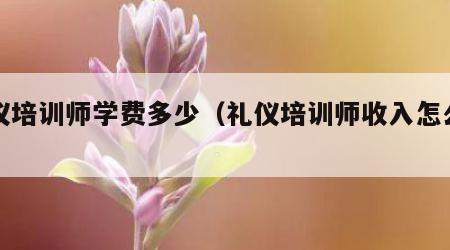 礼仪培训师学费多少（礼仪培训师收入怎么样）