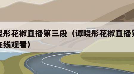 谭晓彤花椒直播第三段（谭晓彤花椒直播第三段在线观看）