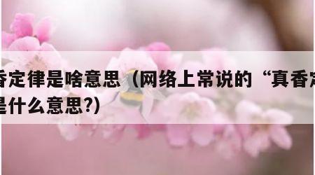真香定律是啥意思（网络上常说的“真香定律”是什么意思?）