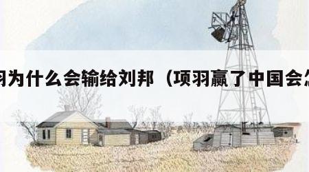 项羽为什么会输给刘邦（项羽赢了中国会怎么样）