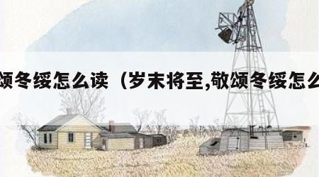 敬颂冬绥怎么读（岁末将至,敬颂冬绥怎么读）