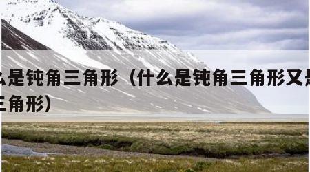 什么是钝角三角形（什么是钝角三角形又是等腰三角形）