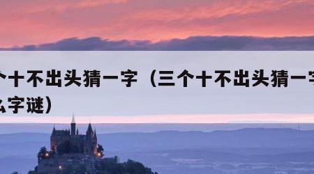 三个十不出头猜一字（三个十不出头猜一字是什么字谜）