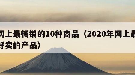 网上最畅销的10种商品（2020年网上最好卖的产品）
